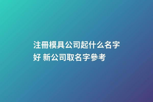注冊模具公司起什么名字好 新公司取名字參考
